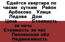 Сдаётся квартира по часам, суткам › Район ­ Арбеково › Улица ­ Лядова › Дом ­ 54 › Цена ­ 500 › Стоимость за ночь ­ 1 000 › Стоимость за час ­ 200 - Пензенская обл. Недвижимость » Квартиры аренда посуточно   